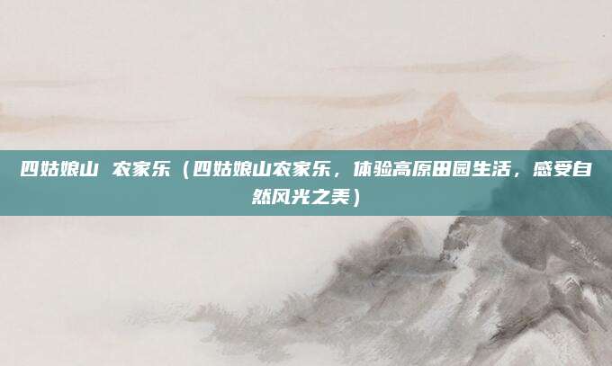 四姑娘山 农家乐(四姑娘山农家乐,体验高原田园生活,感受自然风光之美)