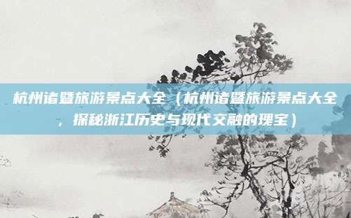 杭州诸暨旅游景点大全(杭州诸暨旅游景点大全,探秘浙江历史与现代交融的瑰宝)