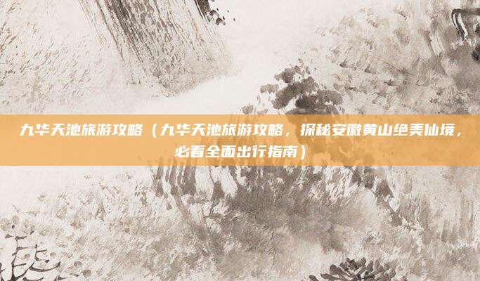九华天池旅游攻略(九华天池旅游攻略,探秘安徽黄山绝美仙境,必看全面出行指南)