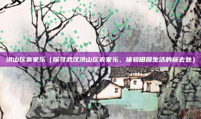 洪山区农家乐(探寻武汉洪山区农家乐,体验田园生活的新去处)