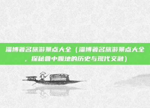 淄博著名旅游景点大全(淄博著名旅游景点大全,探秘鲁中腹地的历史与现代交融)