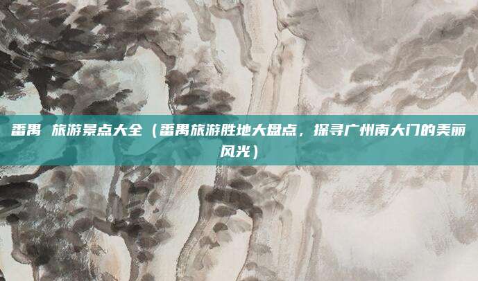 番禺 旅游景点大全(番禺旅游胜地大盘点,探寻广州南大门的美丽风光)
