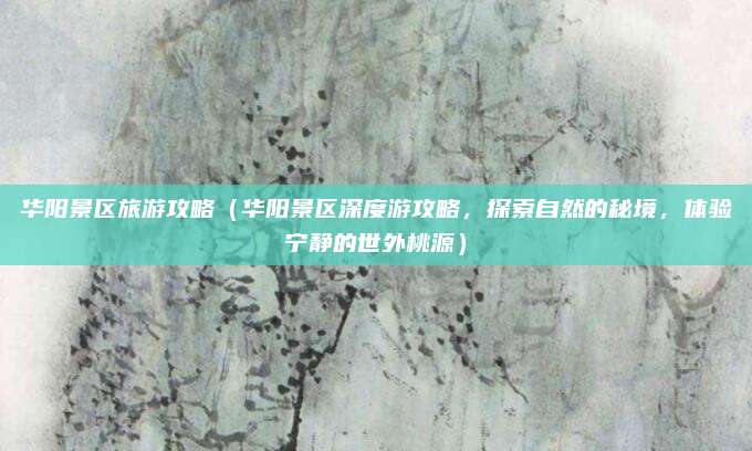 华阳景区旅游攻略（华阳景区深度游攻略，探索自然的秘境，体验宁静的世外桃源）