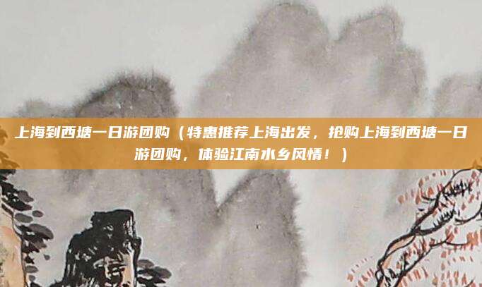 上海到西塘一日游团购(特惠推荐上海出发,抢购上海到西塘一日游团购,体验江南水乡风情!)