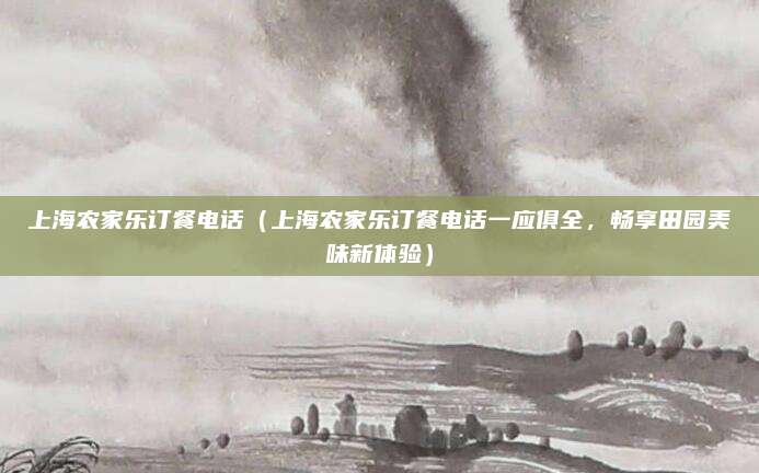 上海农家乐订餐电话(上海农家乐订餐电话一应俱全,畅享田园美味新体验)