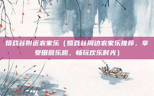 嬉戏谷附近农家乐(嬉戏谷周边农家乐推荐,享受田园乐趣,畅玩欢乐时光)