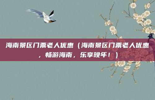 海南景区门票老人优惠(海南景区门票老人优惠,畅游海南,乐享晚年!)