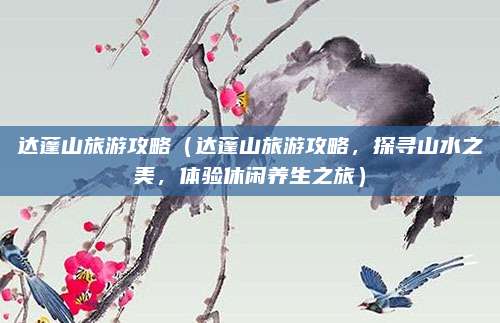 达蓬山旅游攻略(达蓬山旅游攻略,探寻山水之美,体验休闲养生之旅)