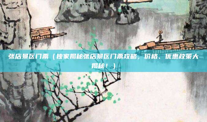 张店景区门票（独家揭秘张店景区门票攻略，价格、优惠政策大揭秘！）