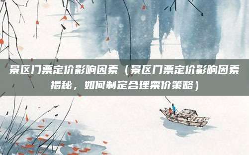 景区门票定价影响因素（景区门票定价影响因素揭秘，如何制定合理票价策略）