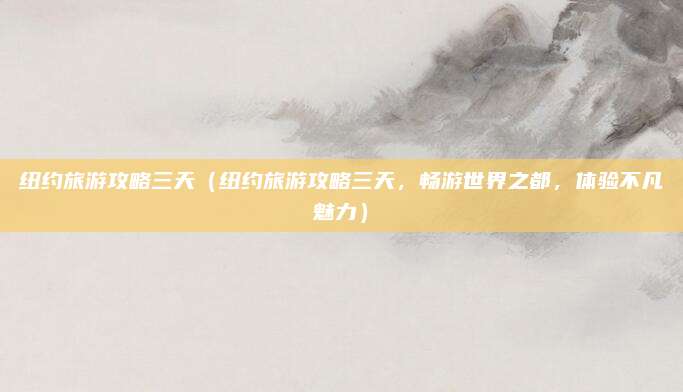 纽约旅游攻略三天（纽约旅游攻略三天，畅游世界之都，体验不凡魅力）