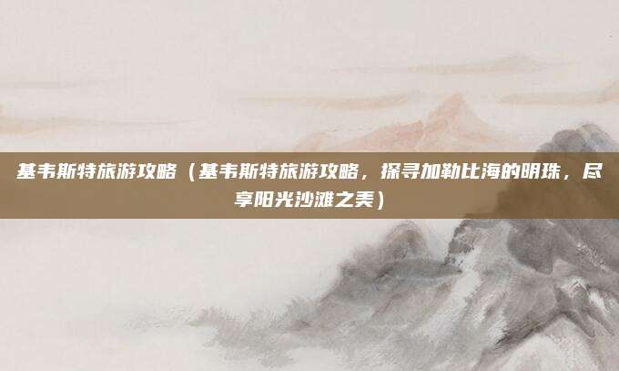 基韦斯特旅游攻略(基韦斯特旅游攻略,探寻加勒比海的明珠,尽享阳光沙滩之美)