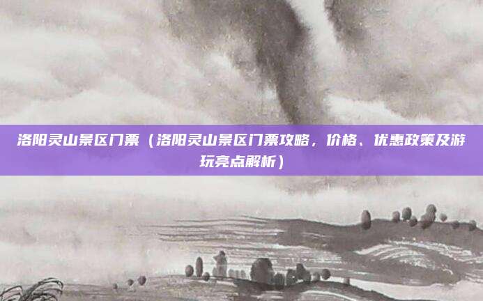 洛阳灵山景区门票(洛阳灵山景区门票攻略,价格、优惠政策及游玩亮点解析)