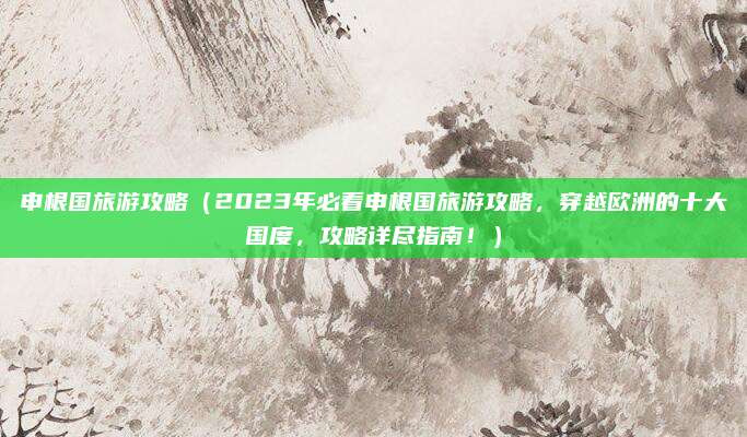 申根国旅游攻略(2023年必看申根国旅游攻略,穿越欧洲的十大国度,攻略详尽指南!)
