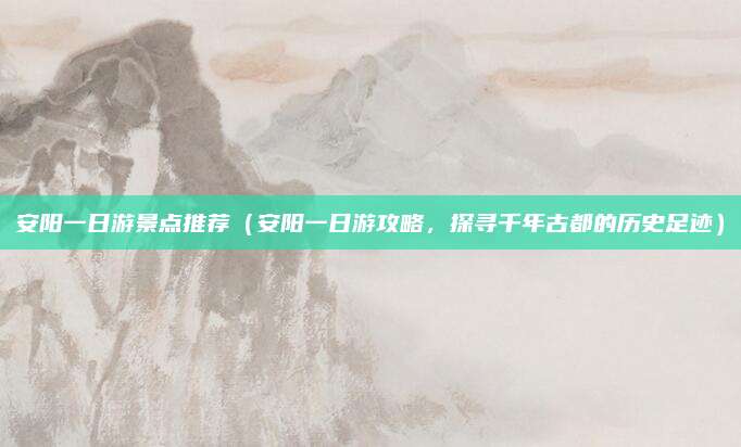 安阳一日游景点推荐（安阳一日游攻略，探寻千年古都的历史足迹）
