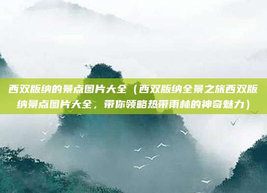 西双版纳的景点图片大全（西双版纳全景之旅西双版纳景点图片大全，带你领略热带雨林的神奇魅力）