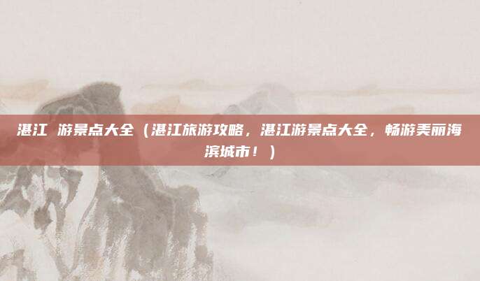 湛江 游景点大全(湛江旅游攻略,湛江游景点大全,畅游美丽海滨城市!)