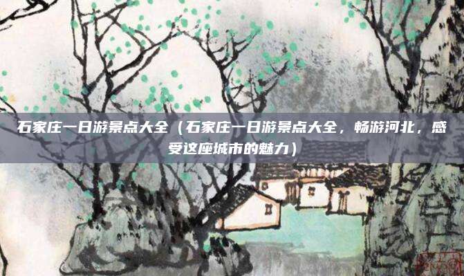 石家庄一日游景点大全(石家庄一日游景点大全,畅游河北,感受这座城市的魅力)