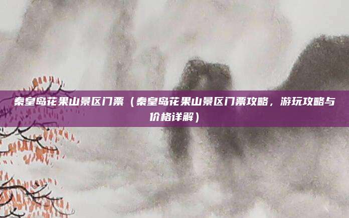 秦皇岛花果山景区门票（秦皇岛花果山景区门票攻略，游玩攻略与价格详解）