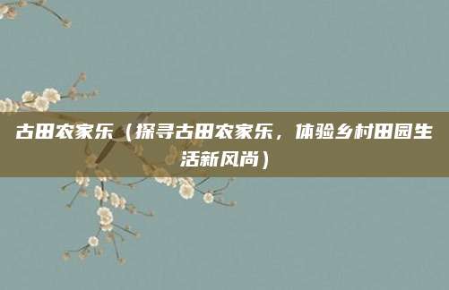 古田农家乐(探寻古田农家乐,体验乡村田园生活新风尚)