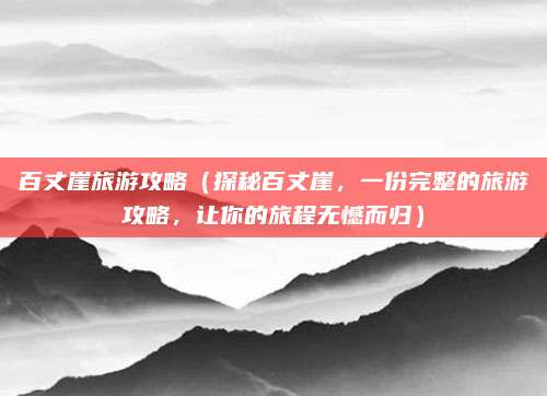 百丈崖旅游攻略（探秘百丈崖，一份完整的旅游攻略，让你的旅程无憾而归）