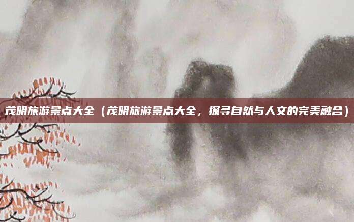 茂明旅游景点大全(茂明旅游景点大全,探寻自然与人文的完美融合)