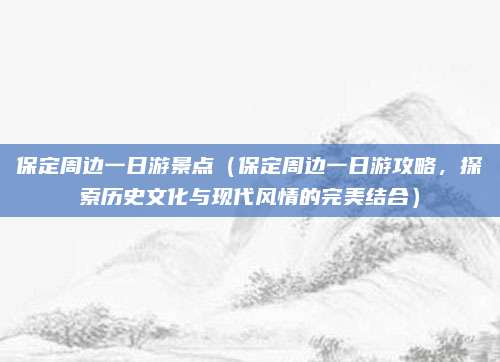 保定周边一日游景点（保定周边一日游攻略，探索历史文化与现代风情的完美结合）