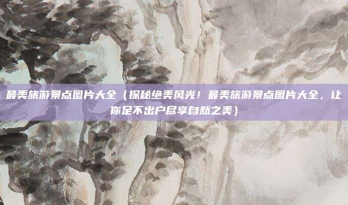最美旅游景点图片大全(探秘绝美风光!最美旅游景点图片大全,让你足不出户尽享自然之美)