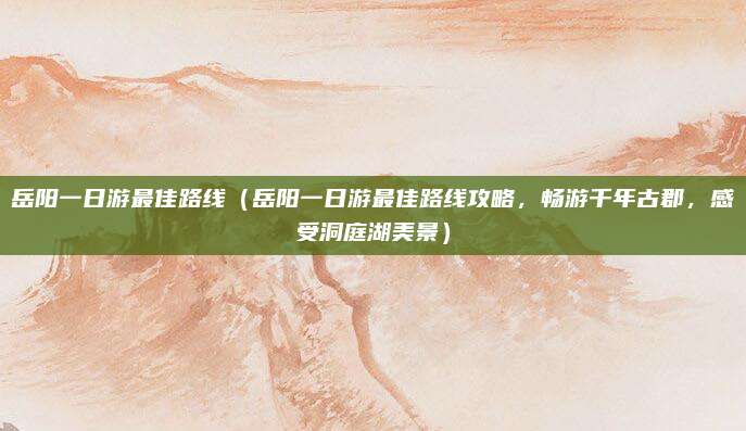 岳阳一日游最佳路线(岳阳一日游最佳路线攻略,畅游千年古郡,感受洞庭湖美景)