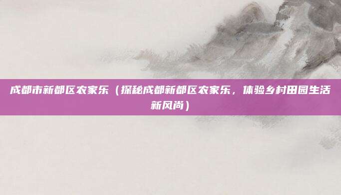 成都市新都区农家乐(探秘成都新都区农家乐,体验乡村田园生活新风尚)