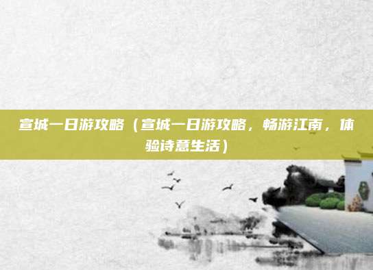 宣城一日游攻略（宣城一日游攻略，畅游江南，体验诗意生活）