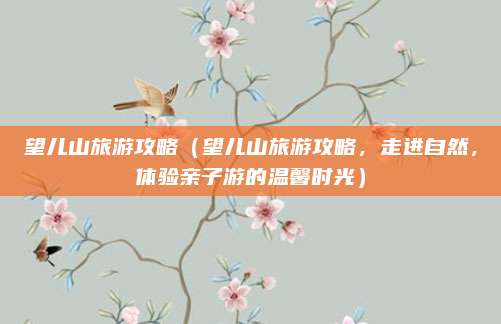 望儿山旅游攻略(望儿山旅游攻略,走进自然,体验亲子游的温馨时光)