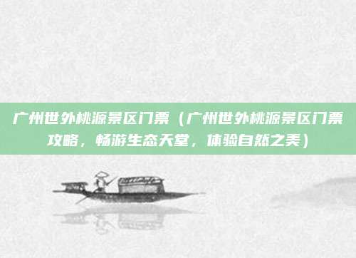 广州世外桃源景区门票（广州世外桃源景区门票攻略，畅游生态天堂，体验自然之美）