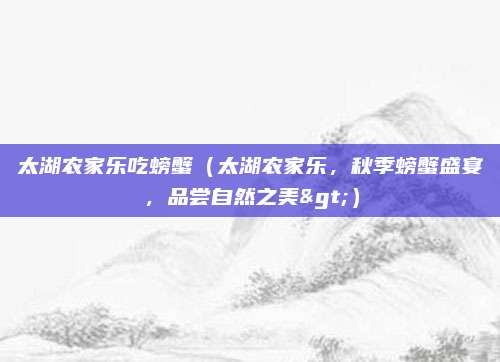 太湖农家乐吃螃蟹(太湖农家乐,秋季螃蟹盛宴,品尝自然之美>)