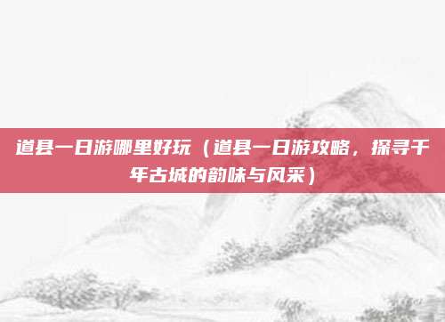 道县一日游哪里好玩（道县一日游攻略，探寻千年古城的韵味与风采）