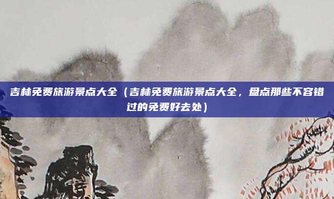吉林免费旅游景点大全（吉林免费旅游景点大全，盘点那些不容错过的免费好去处）