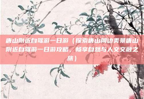唐山附近自驾游一日游（探索唐山周边美景唐山附近自驾游一日游攻略，畅享自然与人文交融之旅）