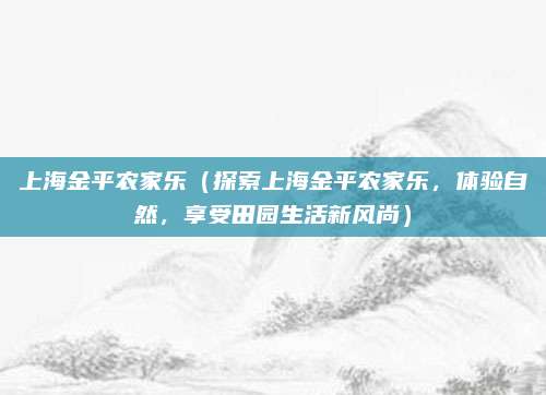 上海金平农家乐(探索上海金平农家乐,体验自然,享受田园生活新风尚)