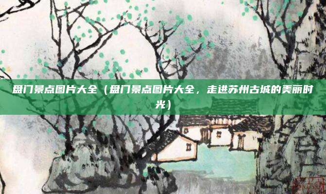 盘门景点图片大全(盘门景点图片大全,走进苏州古城的美丽时光)