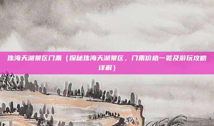 珠海天湖景区门票(探秘珠海天湖景区,门票价格一览及游玩攻略详解)