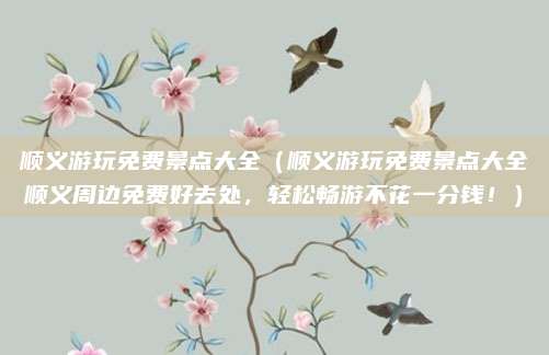 顺义游玩免费景点大全(顺义游玩免费景点大全顺义周边免费好去处,轻松畅游不花一分钱!)