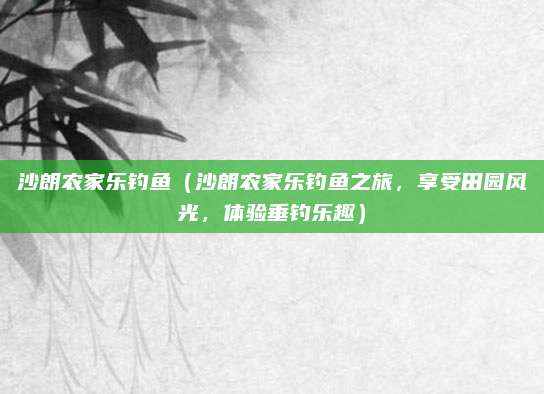 沙朗农家乐钓鱼（沙朗农家乐钓鱼之旅，享受田园风光，体验垂钓乐趣）