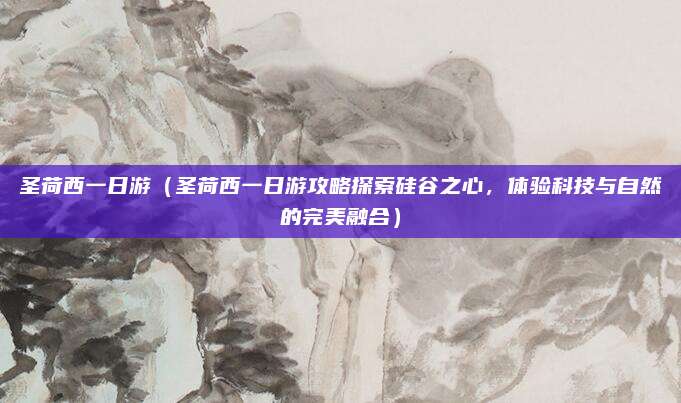 圣荷西一日游(圣荷西一日游攻略探索硅谷之心,体验科技与自然的完美融合)