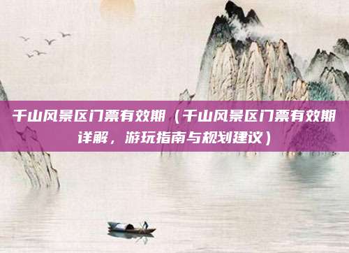 千山风景区门票有效期（千山风景区门票有效期详解，游玩指南与规划建议）