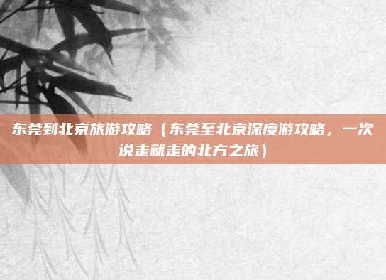 东莞到北京旅游攻略(东莞至北京深度游攻略,一次说走就走的北方之旅)