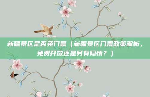 新疆景区是否免门票(新疆景区门票政策解析,免费开放还是另有隐情?)