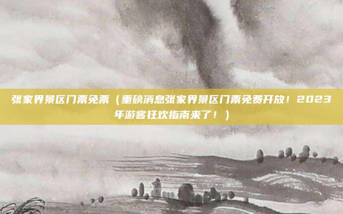 张家界景区门票免票(重磅消息张家界景区门票免费开放!2023年游客狂欢指南来了!)