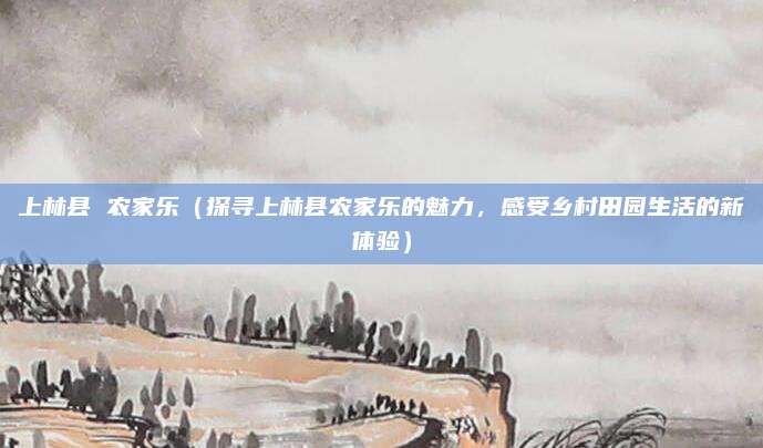 上林县 农家乐(探寻上林县农家乐的魅力,感受乡村田园生活的新体验)