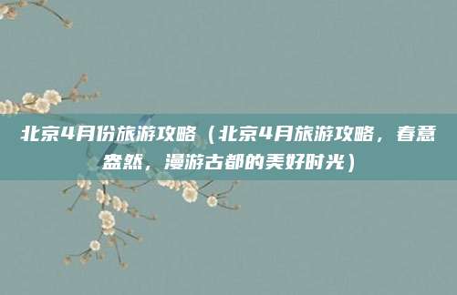 北京4月份旅游攻略（北京4月旅游攻略，春意盎然，漫游古都的美好时光）