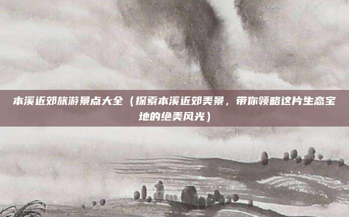 本溪近郊旅游景点大全（探索本溪近郊美景，带你领略这片生态宝地的绝美风光）